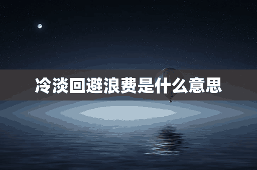 冷淡回避浪费是什么意思